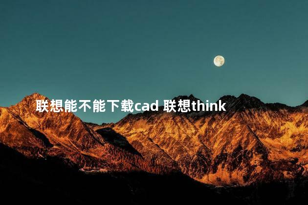 联想能不能下载cad 联想thinkpad用cad